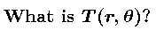 What is T(r,theta)?